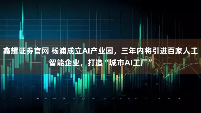 鑫耀证券官网 杨浦成立AI产业园，三年内将引进百家人工智能企业，打造“城市AI工厂”