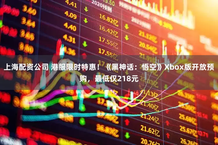 上海配资公司 港服限时特惠！《黑神话：悟空》Xbox版开放预购，最低仅218元