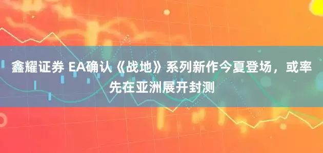 鑫耀证券 EA确认《战地》系列新作今夏登场，或率先在亚洲展开封测