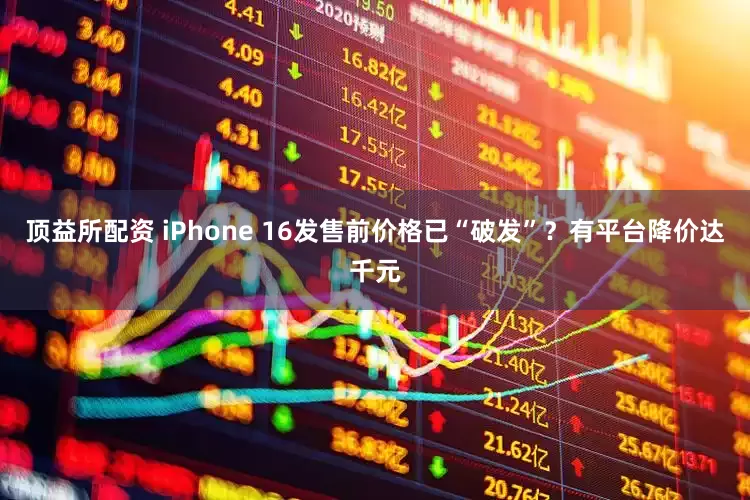 顶益所配资 iPhone 16发售前价格已“破发”？有平台降价达千元