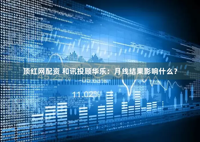 顶红网配资 和讯投顾华乐：月线结果影响什么？