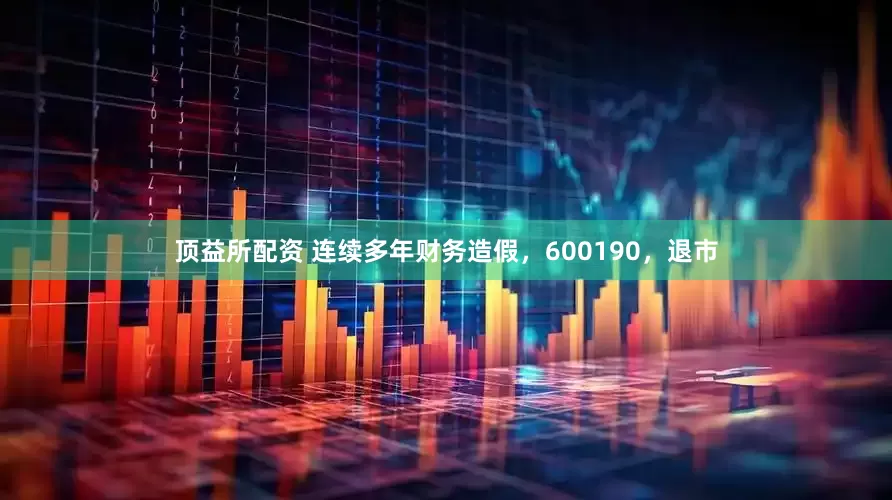 顶益所配资 连续多年财务造假，600190，退市