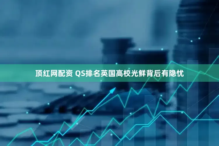 顶红网配资 QS排名英国高校光鲜背后有隐忧