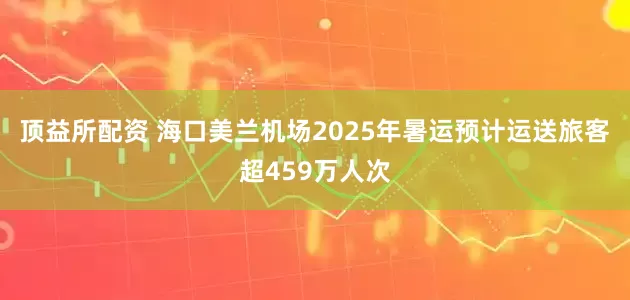 顶益所配资 海口美兰机场2025年暑运预计运送旅客超459万人次
