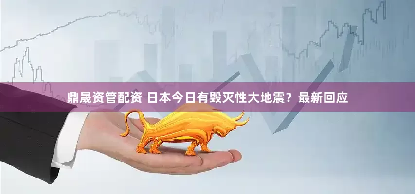 鼎晟资管配资 日本今日有毁灭性大地震？最新回应