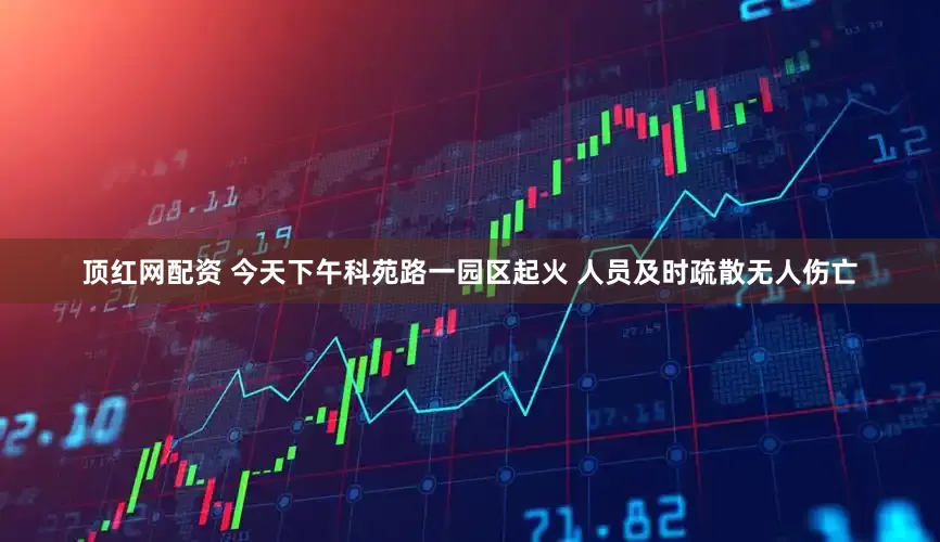顶红网配资 今天下午科苑路一园区起火 人员及时疏散无人伤亡