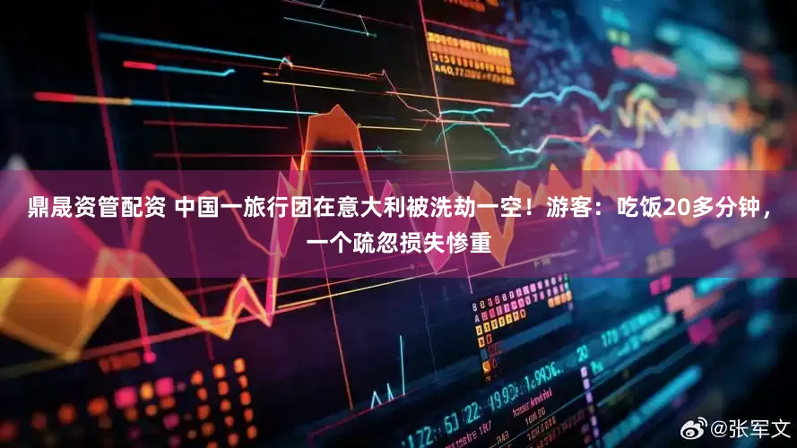 鼎晟资管配资 中国一旅行团在意大利被洗劫一空！游客：吃饭20多分钟，一个疏忽损失惨重