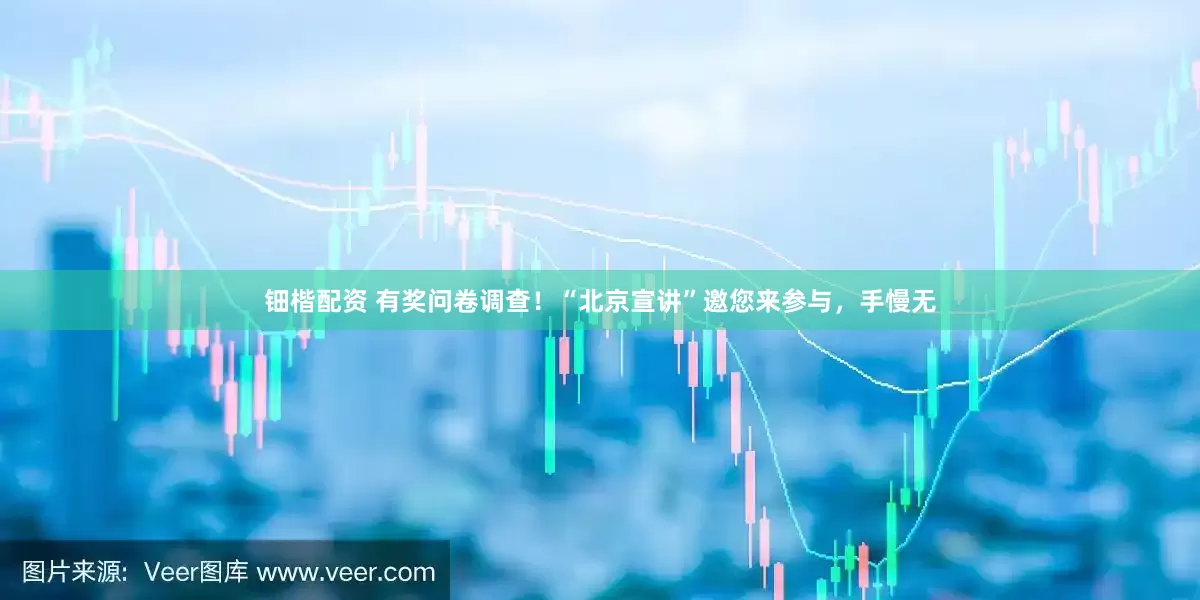 钿楷配资 有奖问卷调查！“北京宣讲”邀您来参与，手慢无