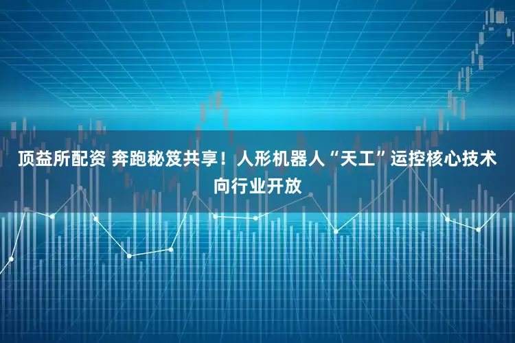 顶益所配资 奔跑秘笈共享！人形机器人“天工”运控核心技术向行业开放