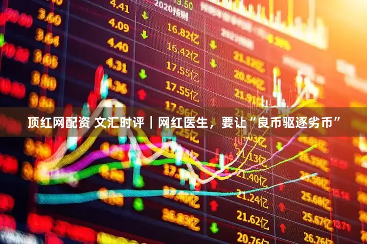 顶红网配资 文汇时评｜网红医生，要让“良币驱逐劣币”