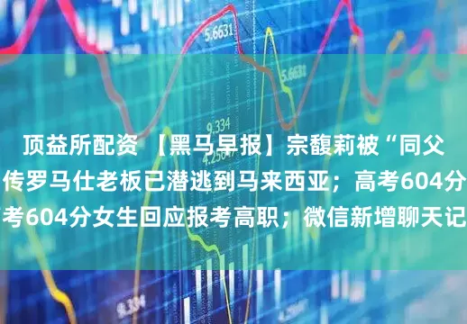 顶益所配资 【黑马早报】宗馥莉被“同父异母弟妹”起诉 ；传罗马仕老板已潜逃到马来西亚；高考604分女生回应报考高职；微信新增聊天记录防误删功能