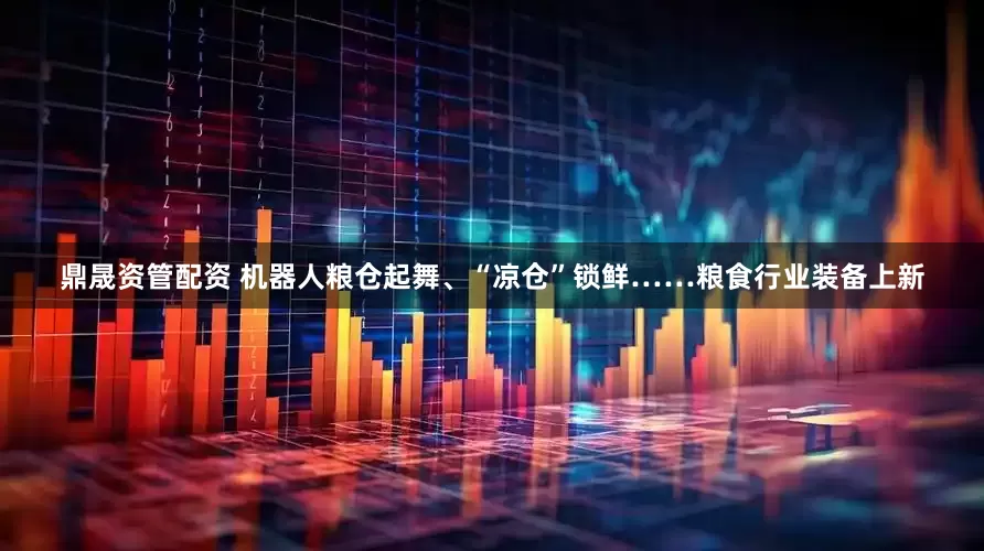 鼎晟资管配资 机器人粮仓起舞、“凉仓”锁鲜……粮食行业装备上新