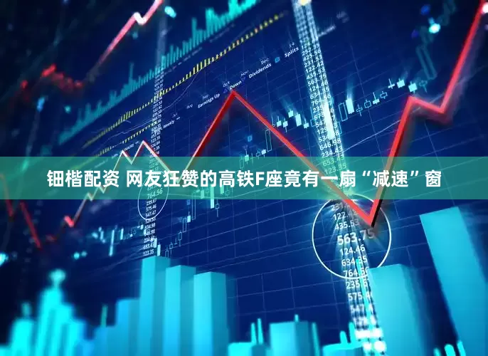 钿楷配资 网友狂赞的高铁F座竟有一扇“减速”窗