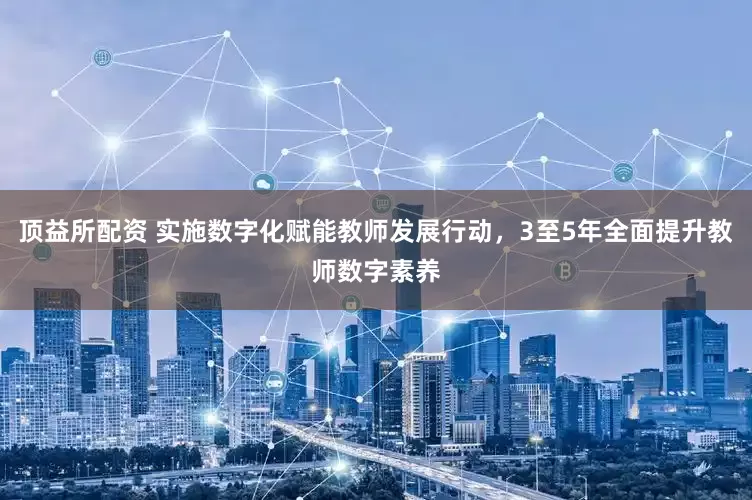 顶益所配资 实施数字化赋能教师发展行动，3至5年全面提升教师数字素养