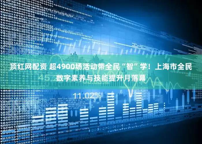 顶红网配资 超4900场活动带全民“智”学！上海市全民数字素养与技能提升月落幕