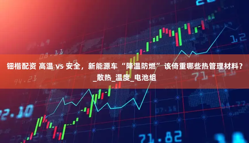 钿楷配资 高温 vs 安全，新能源车 “降温防燃” 该倚重哪些热管理材料？_散热_温度_电池组