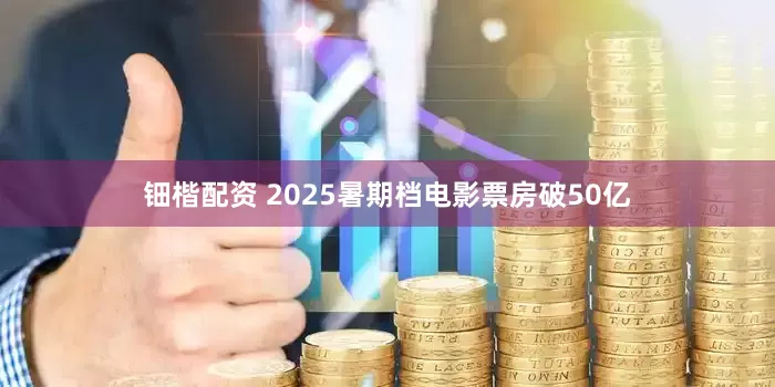 钿楷配资 2025暑期档电影票房破50亿