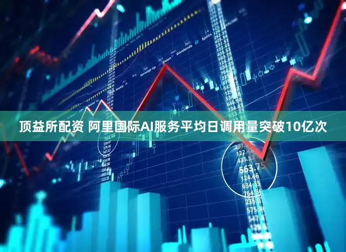顶益所配资 阿里国际AI服务平均日调用量突破10亿次