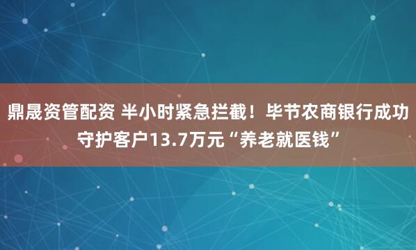 鼎晟资管配资 半小时紧急拦截！毕节农商银行成功守护客户13.7万元“养老就医钱”