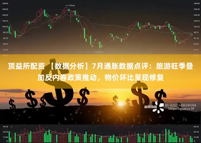 顶益所配资 【数据分析】7月通胀数据点评：旅游旺季叠加反内卷政策推动，物价环比呈现修复