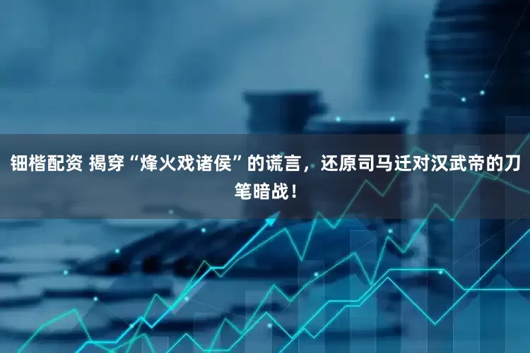 钿楷配资 揭穿“烽火戏诸侯”的谎言，还原司马迁对汉武帝的刀笔暗战！