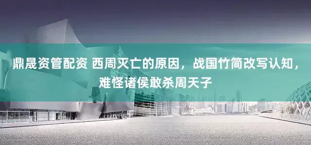 鼎晟资管配资 西周灭亡的原因，战国竹简改写认知，难怪诸侯敢杀周天子