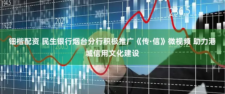 钿楷配资 民生银行烟台分行积极推广《传·信》微视频 助力港城信用文化建设