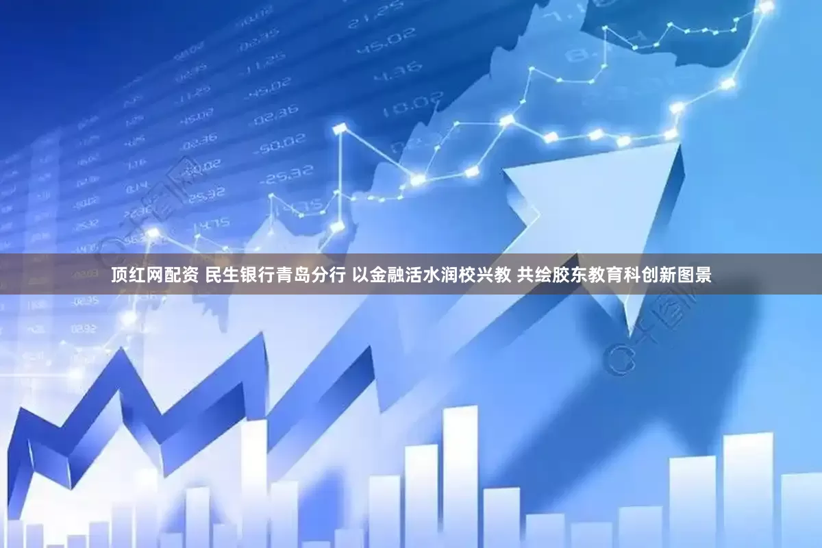 顶红网配资 民生银行青岛分行 以金融活水润校兴教 共绘胶东教育科创新图景