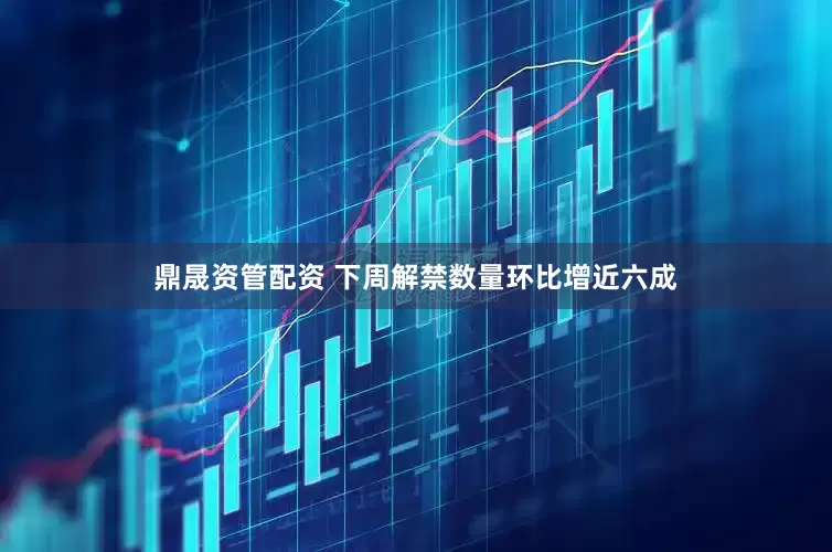 鼎晟资管配资 下周解禁数量环比增近六成