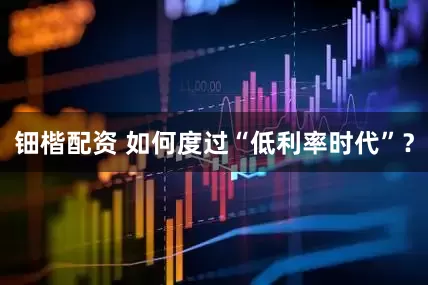 钿楷配资 如何度过“低利率时代”？