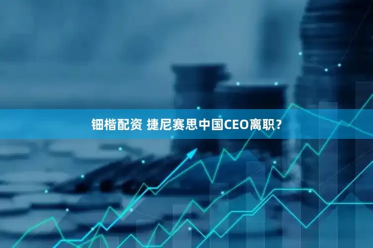 钿楷配资 捷尼赛思中国CEO离职？