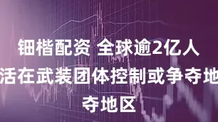 钿楷配资 全球逾2亿人生活在武装团体控制或争夺地区