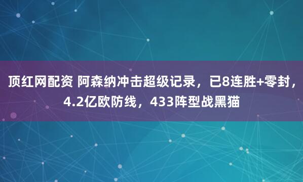 顶红网配资 阿森纳冲击超级记录,已8连胜+零封,4.2亿欧防线,433阵型战黑猫