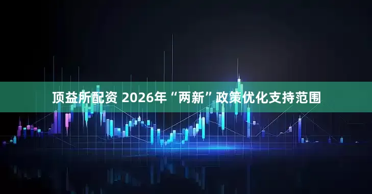 顶益所配资 2026年“两新”政策优化支持范围